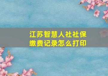 江苏智慧人社社保缴费记录怎么打印