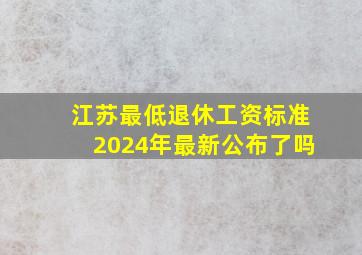 江苏最低退休工资标准2024年最新公布了吗