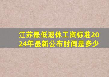 江苏最低退休工资标准2024年最新公布时间是多少