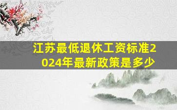 江苏最低退休工资标准2024年最新政策是多少