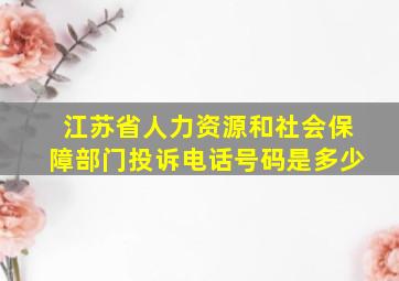 江苏省人力资源和社会保障部门投诉电话号码是多少