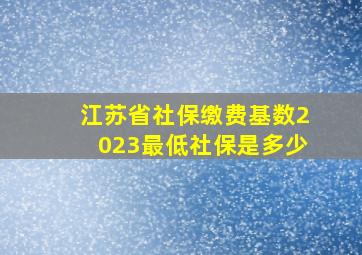 江苏省社保缴费基数2023最低社保是多少