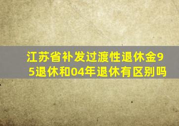 江苏省补发过渡性退休金95退休和04年退休有区别吗