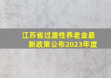 江苏省过渡性养老金最新政策公布2023年度