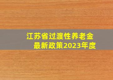 江苏省过渡性养老金最新政策2023年度