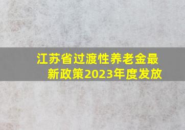 江苏省过渡性养老金最新政策2023年度发放