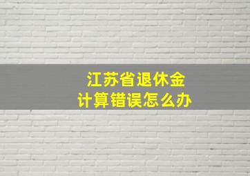 江苏省退休金计算错误怎么办