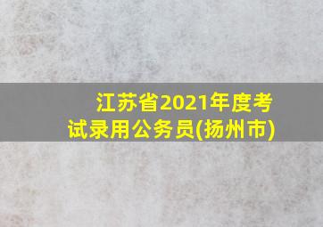 江苏省2021年度考试录用公务员(扬州市)