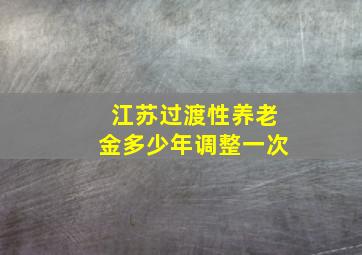 江苏过渡性养老金多少年调整一次