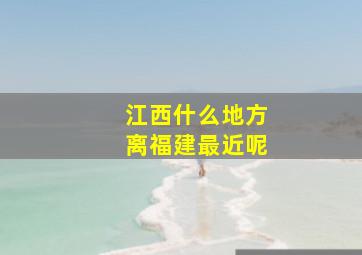 江西什么地方离福建最近呢