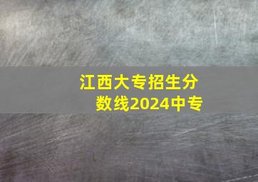 江西大专招生分数线2024中专