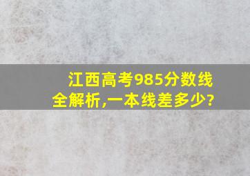 江西高考985分数线全解析,一本线差多少?