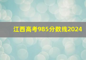 江西高考985分数线2024