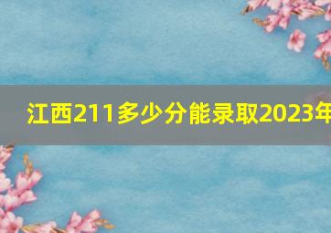 江西211多少分能录取2023年