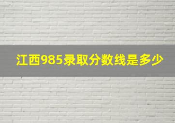 江西985录取分数线是多少