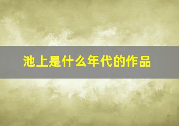 池上是什么年代的作品