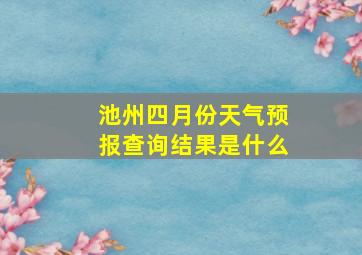 池州四月份天气预报查询结果是什么