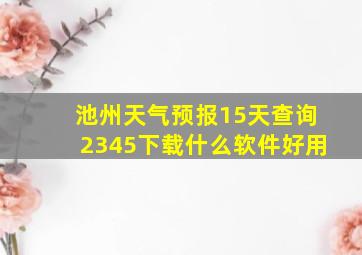 池州天气预报15天查询2345下载什么软件好用