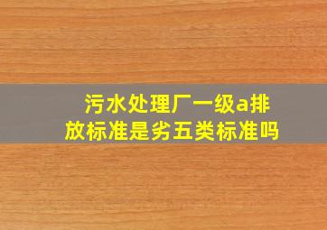 污水处理厂一级a排放标准是劣五类标准吗