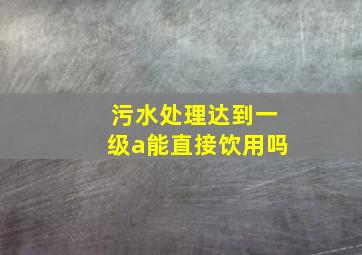 污水处理达到一级a能直接饮用吗