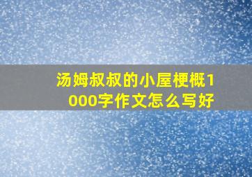 汤姆叔叔的小屋梗概1000字作文怎么写好