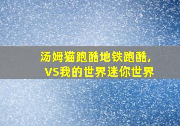 汤姆猫跑酷地铁跑酷,VS我的世界迷你世界