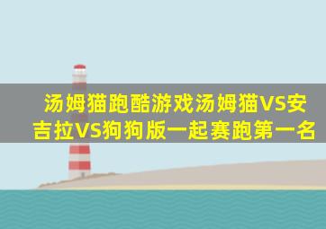 汤姆猫跑酷游戏汤姆猫VS安吉拉VS狗狗版一起赛跑第一名