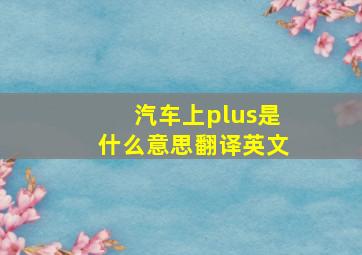 汽车上plus是什么意思翻译英文