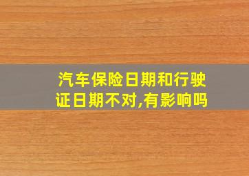 汽车保险日期和行驶证日期不对,有影响吗