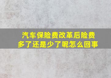 汽车保险费改革后险费多了还是少了呢怎么回事