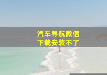 汽车导航微信下载安装不了