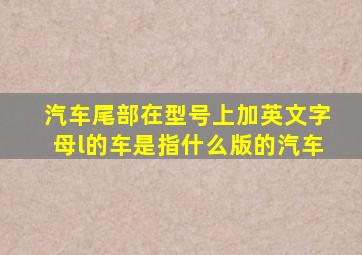 汽车尾部在型号上加英文字母l的车是指什么版的汽车