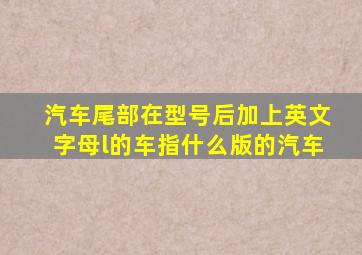 汽车尾部在型号后加上英文字母l的车指什么版的汽车