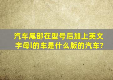 汽车尾部在型号后加上英文字母l的车是什么版的汽车?