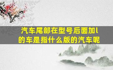 汽车尾部在型号后面加l的车是指什么版的汽车呢