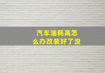 汽车油耗高怎么办改装好了没