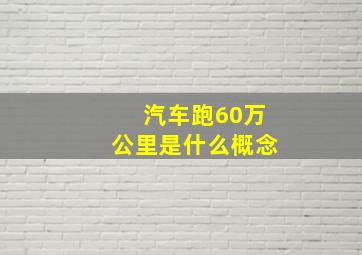 汽车跑60万公里是什么概念