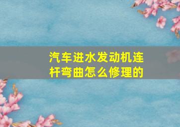 汽车进水发动机连杆弯曲怎么修理的