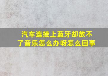 汽车连接上蓝牙却放不了音乐怎么办呀怎么回事