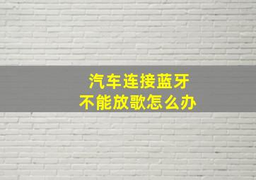 汽车连接蓝牙不能放歌怎么办