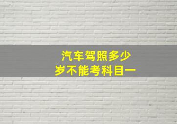 汽车驾照多少岁不能考科目一