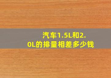 汽车1.5L和2.0L的排量相差多少钱