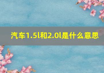 汽车1.5l和2.0l是什么意思