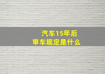 汽车15年后审车规定是什么