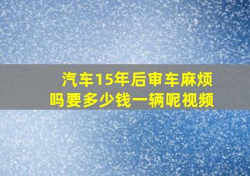 汽车15年后审车麻烦吗要多少钱一辆呢视频