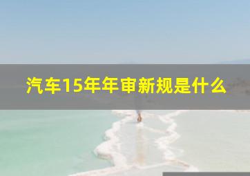 汽车15年年审新规是什么