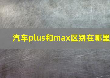 汽车plus和max区别在哪里