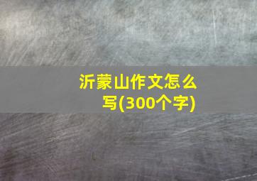 沂蒙山作文怎么写(300个字)