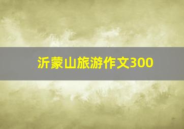 沂蒙山旅游作文300