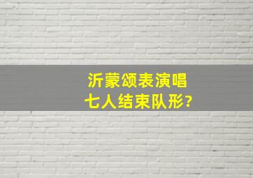 沂蒙颂表演唱七人结束队形?